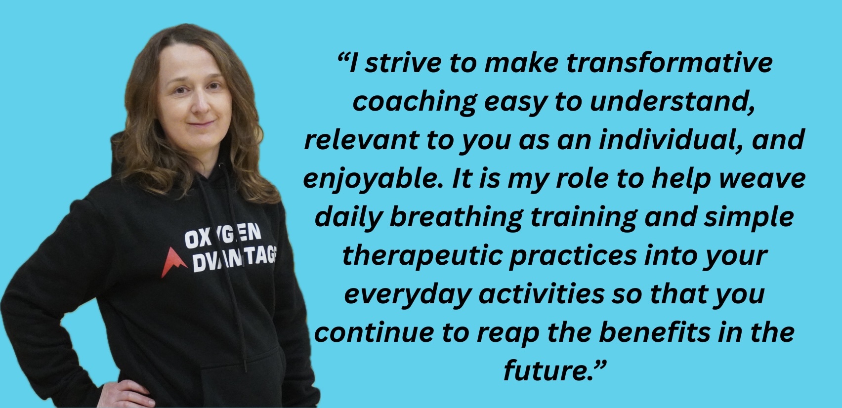 Lydia CEO of MBOP describing her coaching: “I strive to make transformative coaching easy to understand, relevant to you as an individual, and enjoyable. It is my role to help weave daily breathing training and simple therapeutic practices into your everyday activities so that you continue to reap the benefits in the future.